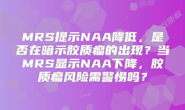 MRS提示NAA降低，是否在暗示胶质瘤的出现？当MRS显示NAA下降，胶质瘤风险需警惕吗？