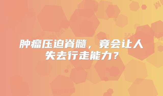 肿瘤压迫脊髓，竟会让人失去行走能力？