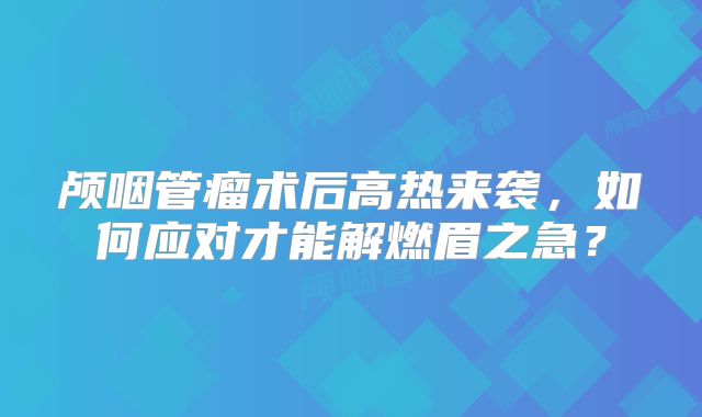 颅咽管瘤术后高热来袭，如何应对才能解燃眉之急？