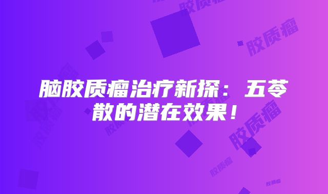 脑胶质瘤治疗新探：五苓散的潜在效果！