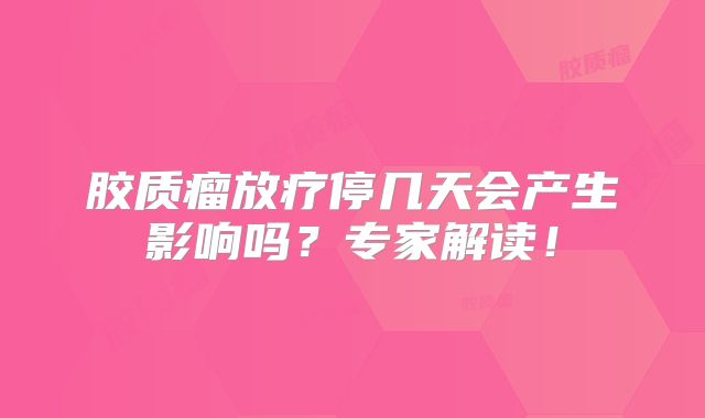 胶质瘤放疗停几天会产生影响吗？专家解读！