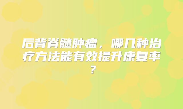 后背脊髓肿瘤，哪几种治疗方法能有效提升康复率？