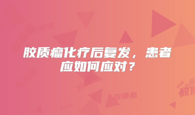 胶质瘤化疗后复发，患者应如何应对？