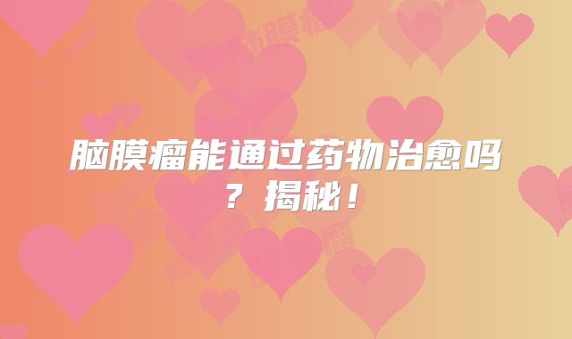 脑膜瘤能通过药物治愈吗？揭秘！