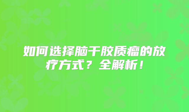 如何选择脑干胶质瘤的放疗方式？全解析！