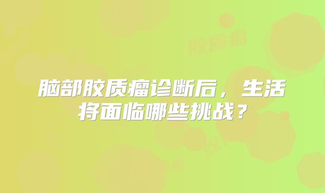 脑部胶质瘤诊断后，生活将面临哪些挑战？