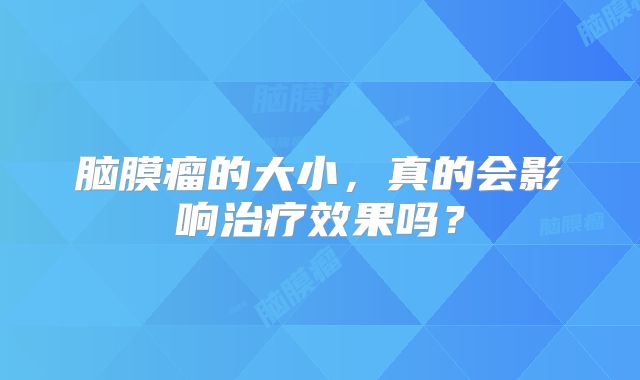 脑膜瘤的大小，真的会影响治疗效果吗？