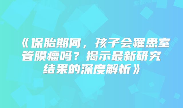 《保胎期间，孩子会罹患室管膜瘤吗？揭示最新研究结果的深度解析》