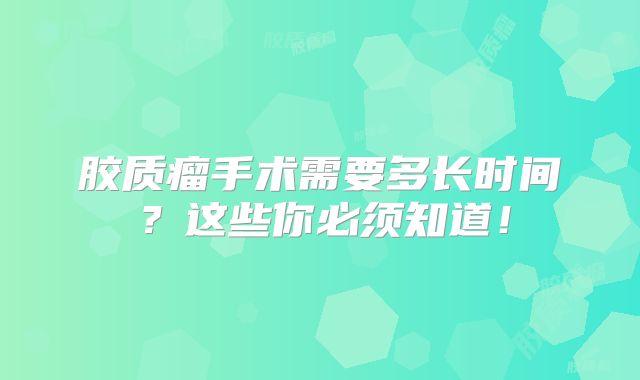 胶质瘤手术需要多长时间？这些你必须知道！