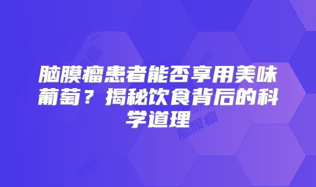 脑膜瘤患者能否享用美味葡萄？揭秘饮食背后的科学道理