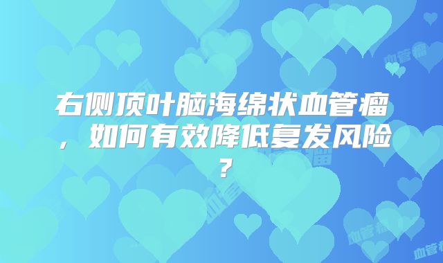 右侧顶叶脑海绵状血管瘤，如何有效降低复发风险？