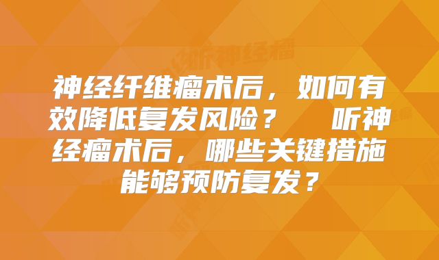 神经纤维瘤术后，如何有效降低复发风险？  听神经瘤术后，哪些关键措施能够预防复发？
