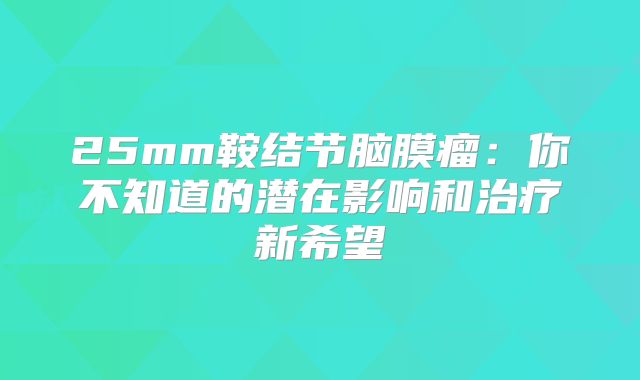 25mm鞍结节脑膜瘤：你不知道的潜在影响和治疗新希望