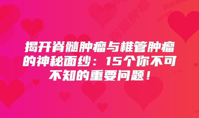 揭开脊髓肿瘤与椎管肿瘤的神秘面纱：15个你不可不知的重要问题！