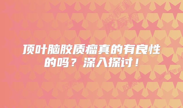 顶叶脑胶质瘤真的有良性的吗？深入探讨！