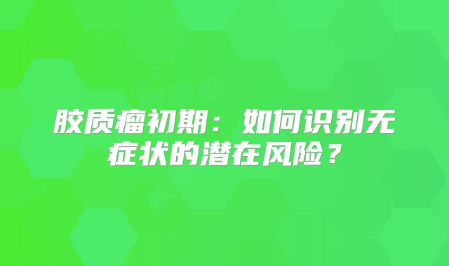 胶质瘤初期：如何识别无症状的潜在风险？