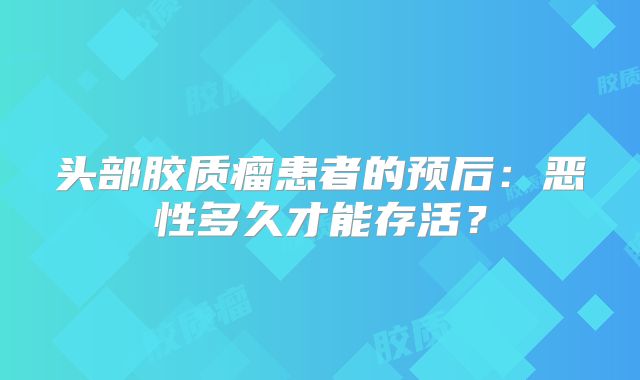 头部胶质瘤患者的预后：恶性多久才能存活？