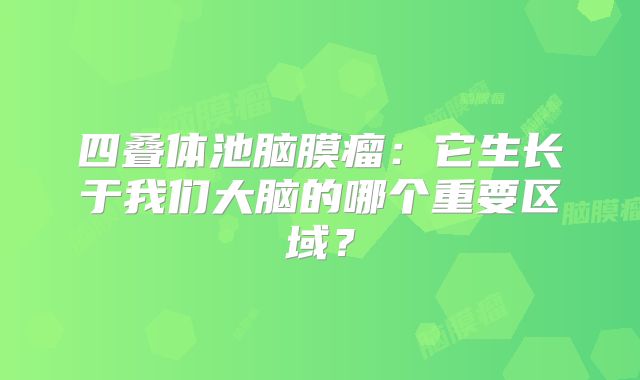 四叠体池脑膜瘤：它生长于我们大脑的哪个重要区域？
