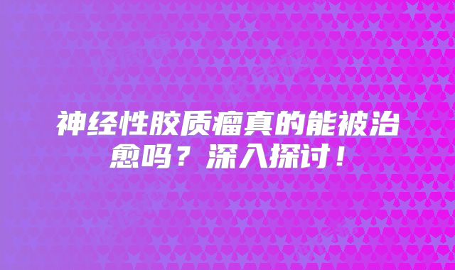 神经性胶质瘤真的能被治愈吗？深入探讨！