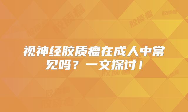 视神经胶质瘤在成人中常见吗？一文探讨！