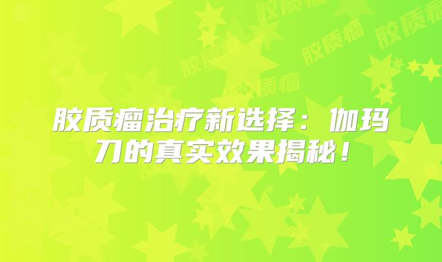 胶质瘤治疗新选择：伽玛刀的真实效果揭秘！
