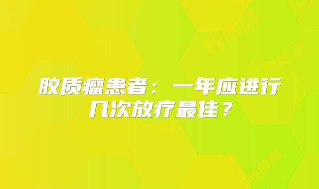 胶质瘤患者：一年应进行几次放疗最佳？