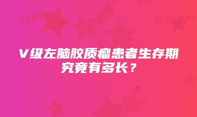 V级左脑胶质瘤患者生存期究竟有多长？