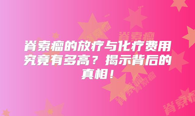 脊索瘤的放疗与化疗费用究竟有多高？揭示背后的真相！