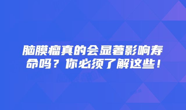 脑膜瘤真的会显著影响寿命吗？你必须了解这些！