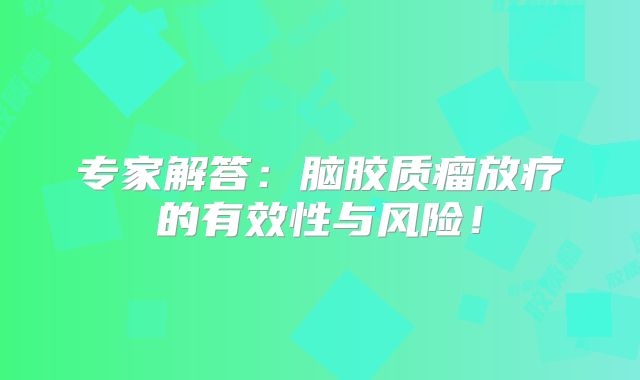 专家解答：脑胶质瘤放疗的有效性与风险！