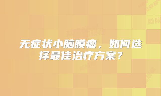 无症状小脑膜瘤，如何选择最佳治疗方案？