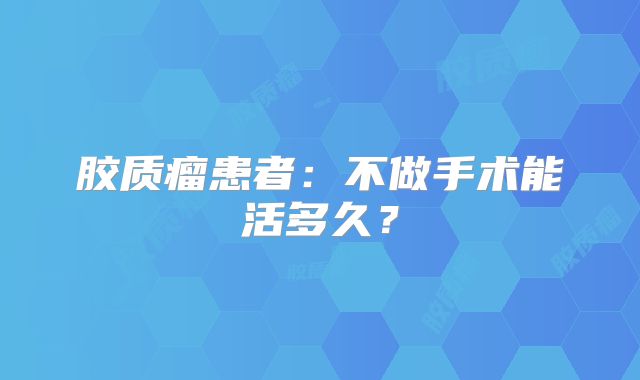 胶质瘤患者：不做手术能活多久？