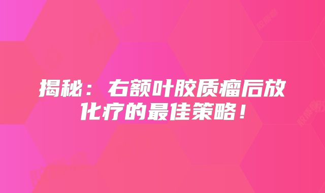 揭秘：右额叶胶质瘤后放化疗的最佳策略！