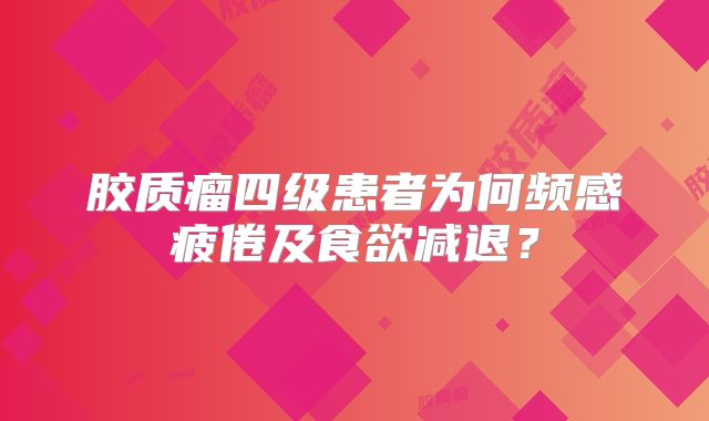 胶质瘤四级患者为何频感疲倦及食欲减退？