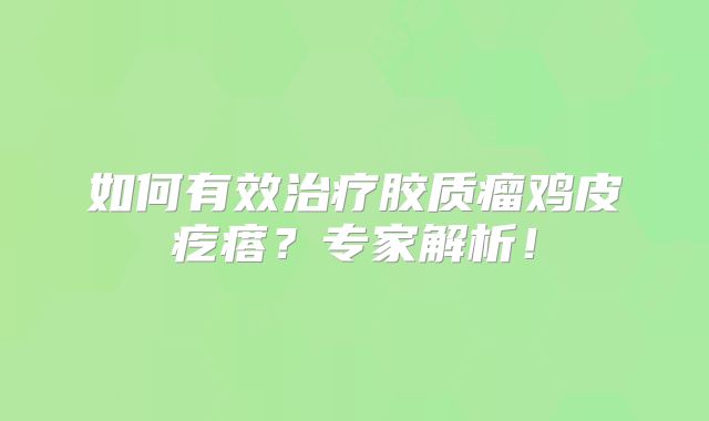 如何有效治疗胶质瘤鸡皮疙瘩？专家解析！