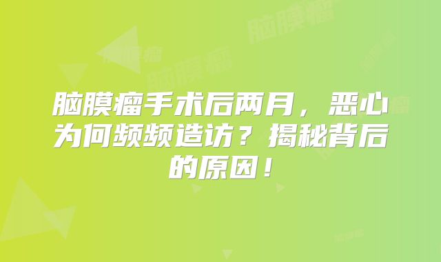 脑膜瘤手术后两月，恶心为何频频造访？揭秘背后的原因！