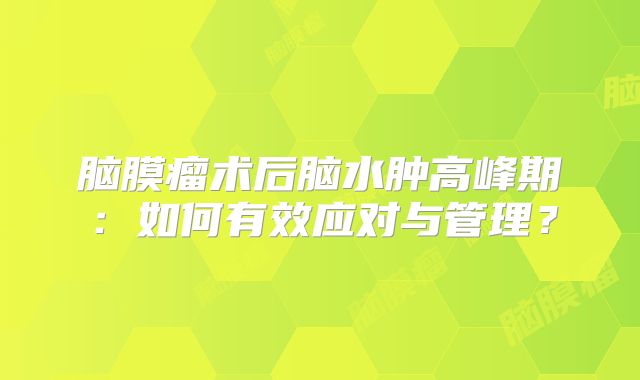 脑膜瘤术后脑水肿高峰期：如何有效应对与管理？