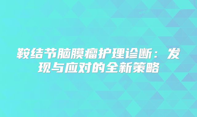 鞍结节脑膜瘤护理诊断：发现与应对的全新策略