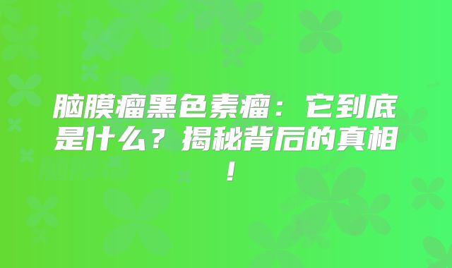 脑膜瘤黑色素瘤：它到底是什么？揭秘背后的真相！