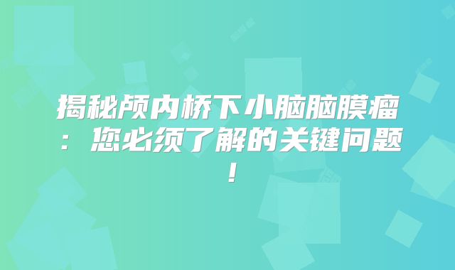 揭秘颅内桥下小脑脑膜瘤：您必须了解的关键问题！