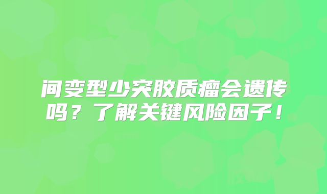 间变型少突胶质瘤会遗传吗？了解关键风险因子！