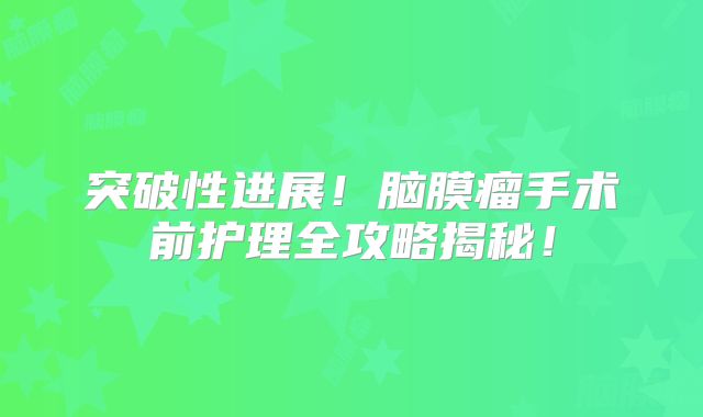 突破性进展！脑膜瘤手术前护理全攻略揭秘！