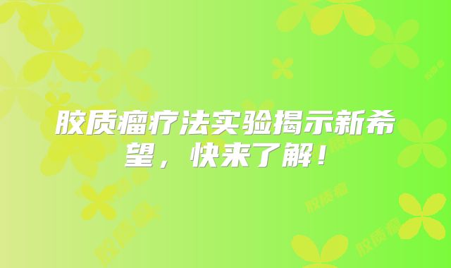 胶质瘤疗法实验揭示新希望，快来了解！