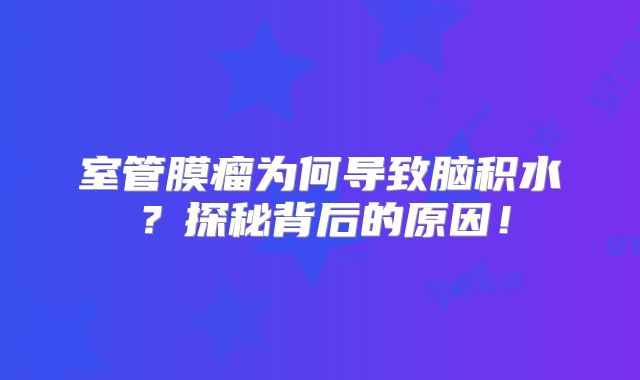 室管膜瘤为何导致脑积水？探秘背后的原因！