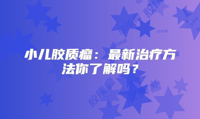 小儿胶质瘤：最新治疗方法你了解吗？
