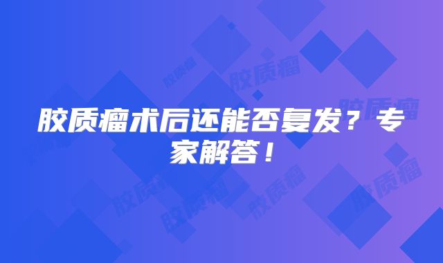 胶质瘤术后还能否复发？专家解答！