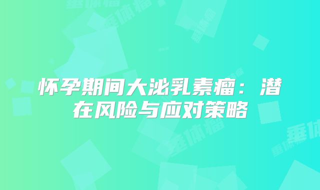 怀孕期间大泌乳素瘤：潜在风险与应对策略