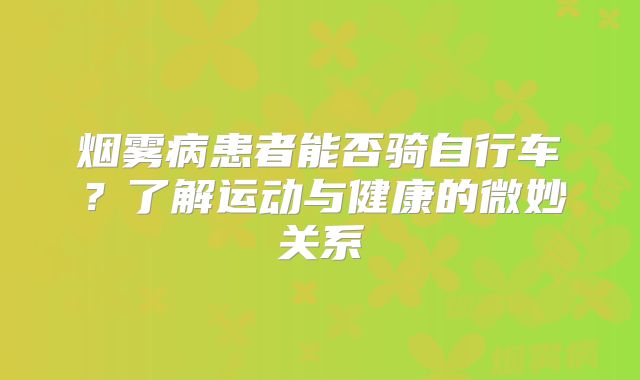 烟雾病患者能否骑自行车？了解运动与健康的微妙关系