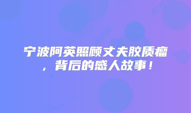 宁波阿英照顾丈夫胶质瘤，背后的感人故事！
