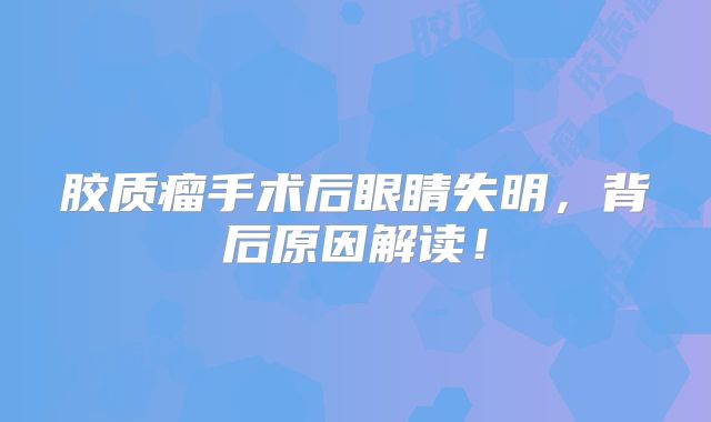 胶质瘤手术后眼睛失明，背后原因解读！